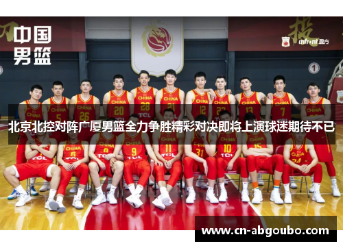 北京北控对阵广厦男篮全力争胜精彩对决即将上演球迷期待不已