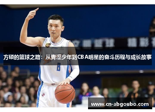 方硕的篮球之路:从青涩少年到CBA明星的奋斗历程与成长故事