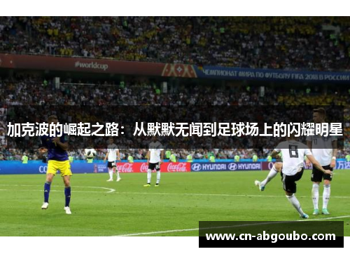 加克波的崛起之路:从默默无闻到足球场上的闪耀明星